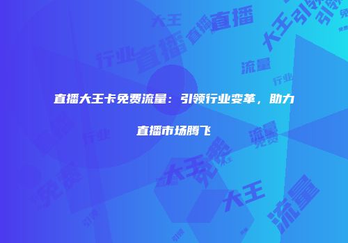 直播大王卡免费流量：引领行业变革，助力直播市场腾飞