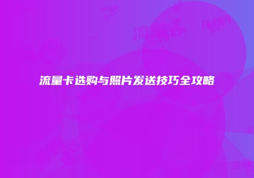 流量卡选购与照片发送技巧全攻略
