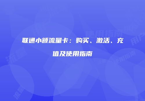 联通小额流量卡:购买、激活、充值及使用指南