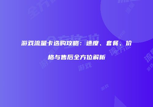 游戏流量卡选购攻略：速度、套餐、价格与售后全方位解析