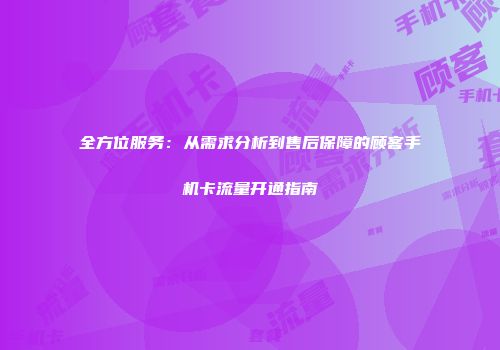 全方位服务：从需求分析到售后保障的顾客手机卡流量开通指南