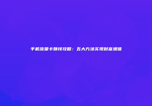手机流量卡赚钱攻略:五大方法实现财富增值