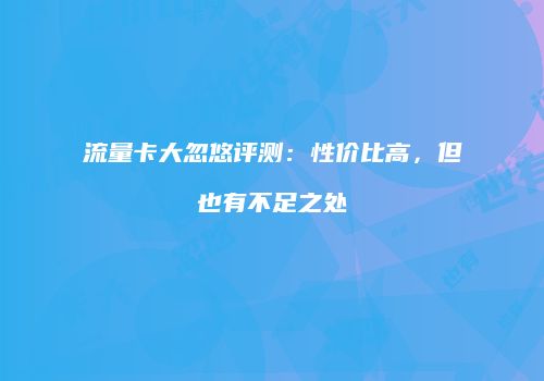 流量卡大忽悠评测:性价比高,但也有不足之处