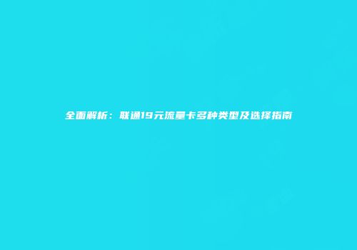 全面解析:联通19元流量卡多种类型及选择指南
