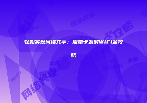 轻松实现网络共享：流量卡发射WiFi全攻略