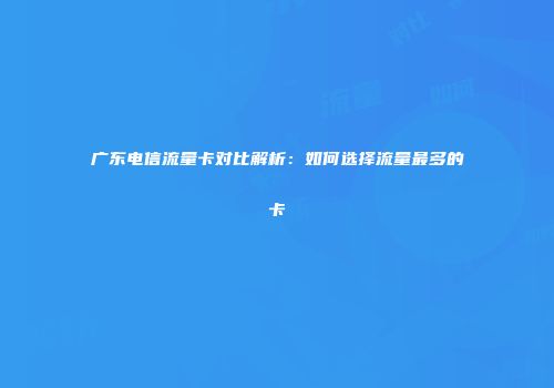 广东电信流量卡对比解析:如何选择流量最多的卡
