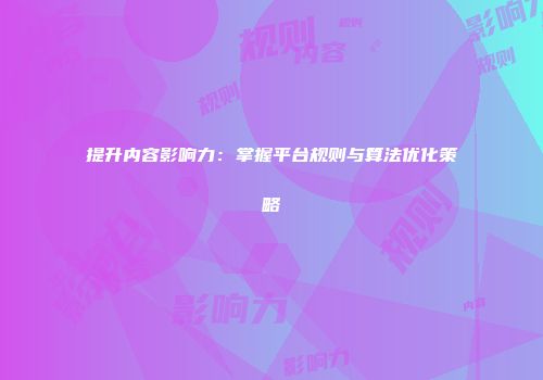 提升内容影响力：掌握平台规则与算法优化策略