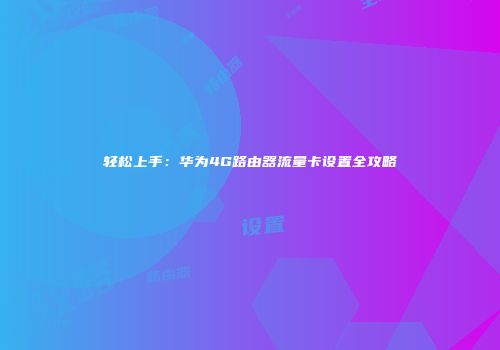 轻松上手：华为4G路由器流量卡设置全攻略