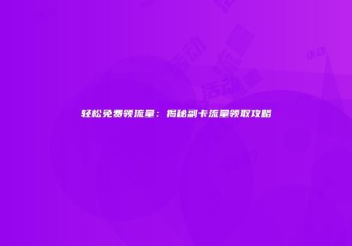 轻松免费领流量：揭秘副卡流量领取攻略