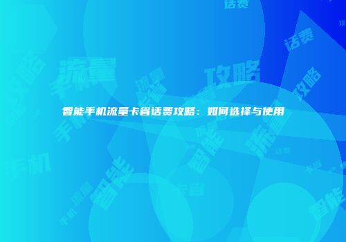 智能手机流量卡省话费攻略:如何选择与使用