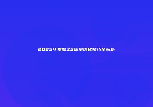 2025年爱酷Z5流量优化技巧全解析