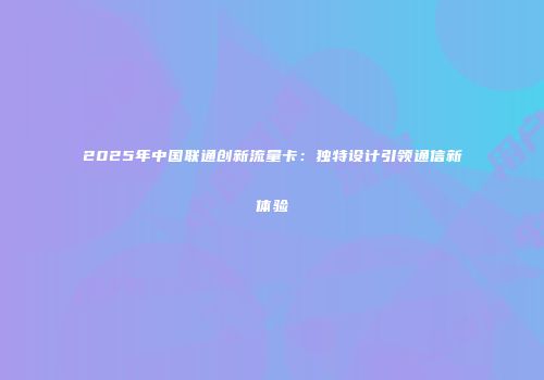 2025年中国联通创新流量卡：独特设计引领通信新体验