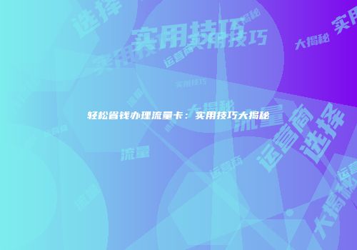 轻松省钱办理流量卡:实用技巧大揭秘