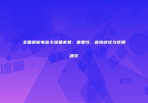 全面解析电信卡流量套餐:重要性、查询途径与使用建议