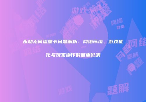 永劫无间流量卡问题解析：网络环境、游戏优化与玩家操作的多重影响