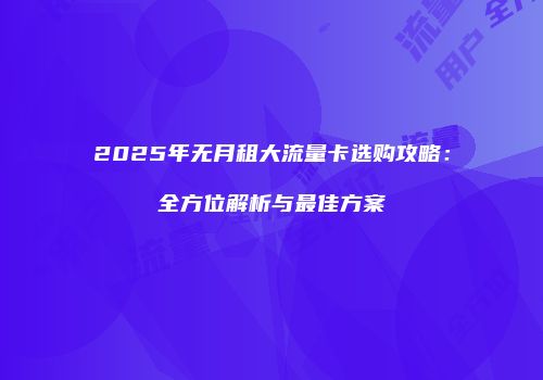 2025年无月租大流量卡选购攻略：全方位解析与最佳方案