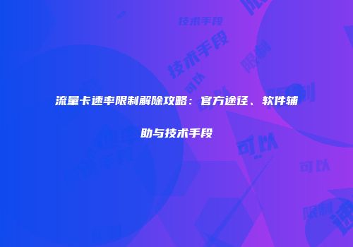 流量卡速率限制解除攻略：官方途径、软件辅助与技术手段