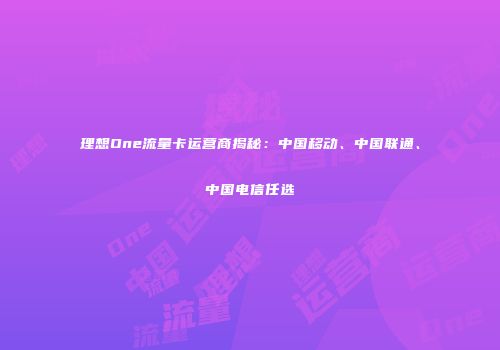 理想One流量卡运营商揭秘:中国移动、中国联通、中国电信任选