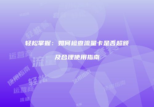 轻松掌握:如何检查流量卡是否超额及合理使用指南