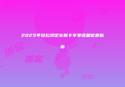 2025年轻松绑定亲属卡享受流量优惠指南