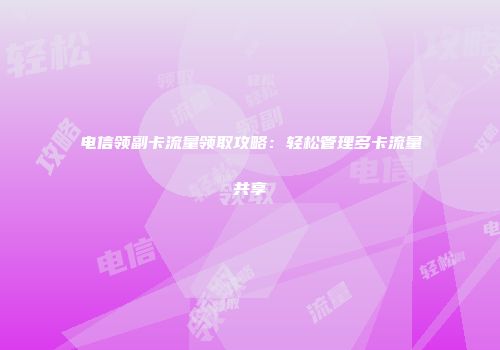 电信领副卡流量领取攻略：轻松管理多卡流量共享
