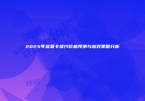 2025年流量卡续约价格预测与应对策略分析