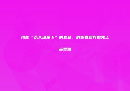 揭秘“永久流量卡”的套路:消费者如何避免上当受骗