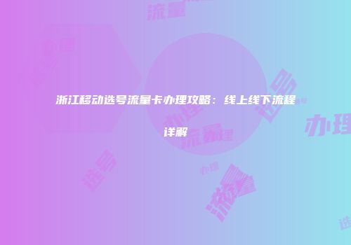 浙江移动选号流量卡办理攻略：线上线下流程详解