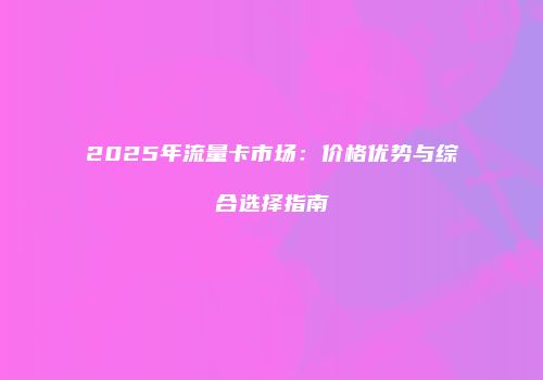 2025年流量卡市场：价格优势与综合选择指南