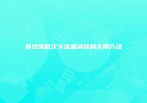 有效降低次卡流量消耗的实用方法