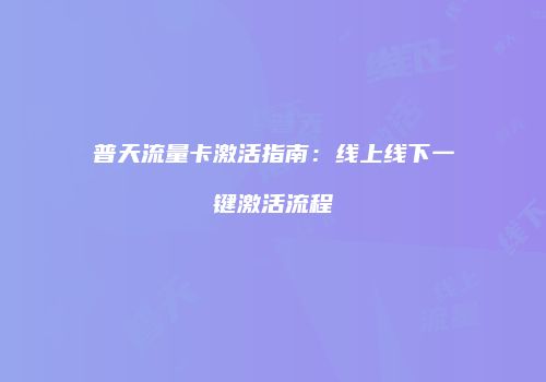 普天流量卡激活指南:线上线下一键激活流程