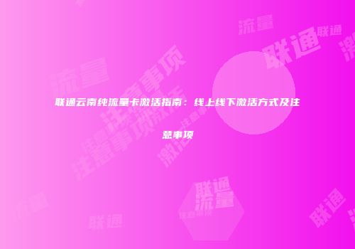 联通云南纯流量卡激活指南：线上线下激活方式及注意事项