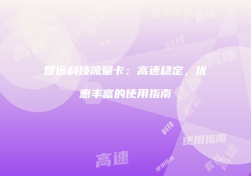 智远科技流量卡:高速稳定,优惠丰富的使用指南