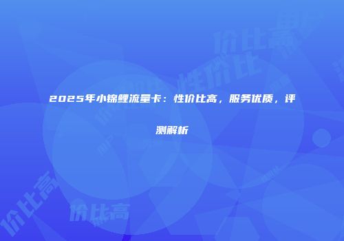 2025年小锦鲤流量卡：性价比高，服务优质，评测解析