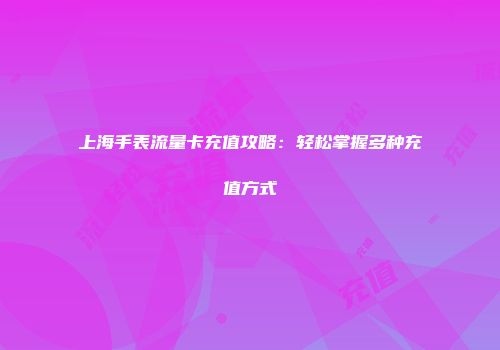 上海手表流量卡充值攻略：轻松掌握多种充值方式