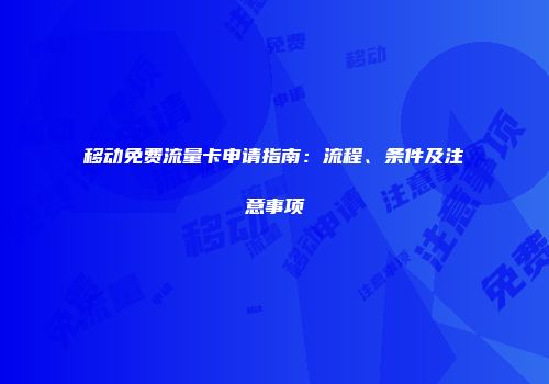 移动免费流量卡申请指南：流程、条件及注意事项