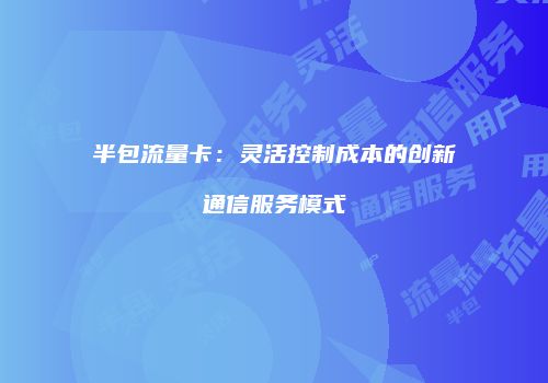 半包流量卡:灵活控制成本的创新通信服务模式