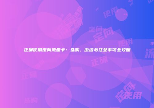 正确使用定向流量卡:选购、激活与注意事项全攻略