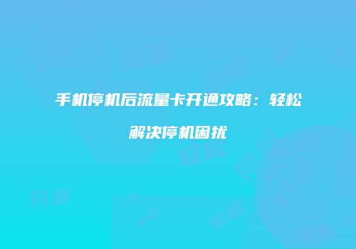 手机停机后流量卡开通攻略:轻松解决停机困扰
