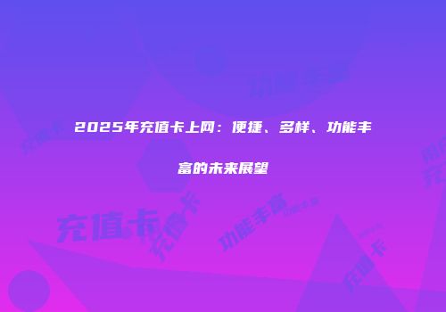 2025年充值卡上网：便捷、多样、功能丰富的未来展望