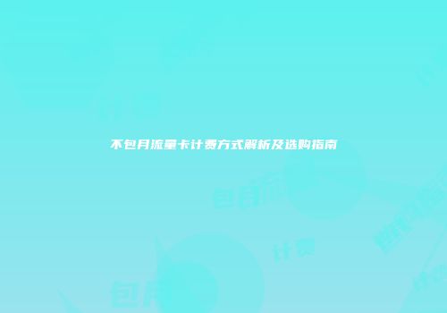 不包月流量卡计费方式解析及选购指南