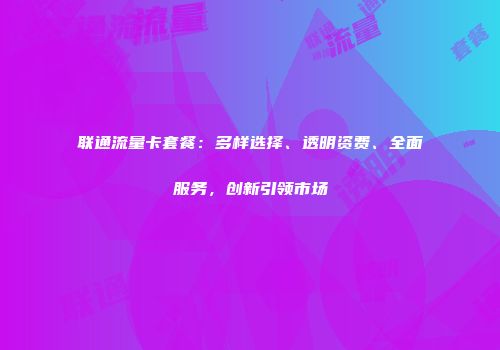 联通流量卡套餐:多样选择、透明资费、全面服务,创新引领市场