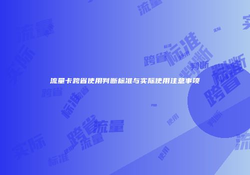 流量卡跨省使用判断标准与实际使用注意事项