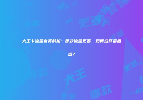 大王卡流量套餐解析:哪款流量更多,如何选择最合适?
