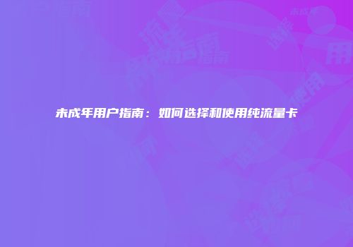 未成年用户指南:如何选择和使用纯流量卡
