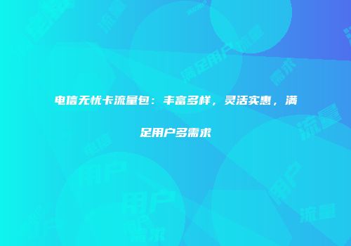 电信无忧卡流量包：丰富多样，灵活实惠，满足用户多需求
