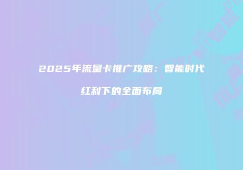 2025年流量卡推广攻略：智能时代红利下的全面布局