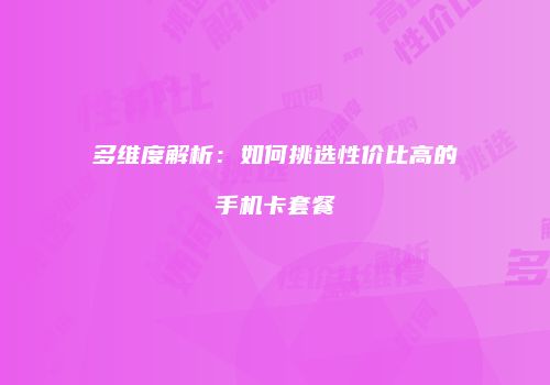 多维度解析：如何挑选性价比高的手机卡套餐