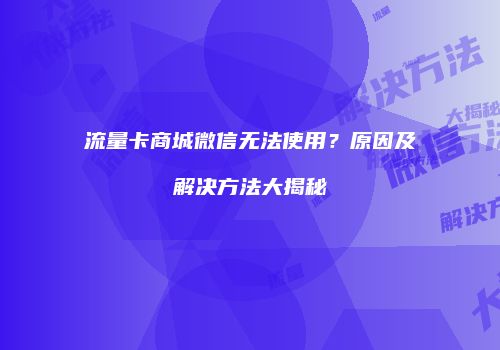 流量卡商城微信无法使用？原因及解决方法大揭秘