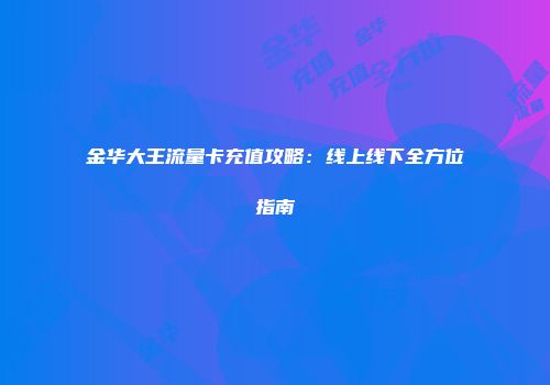 金华大王流量卡充值攻略：线上线下全方位指南